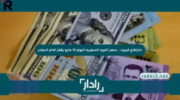 «ارتفاع كبير».. سعر الليرة السورية اليوم 14 مايو يقفز أمام الدولار